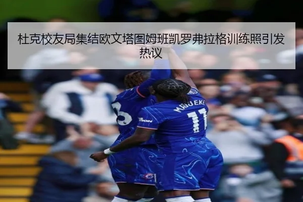 杜克校友局集结欧文塔图姆班凯罗弗拉格训练照引发热议